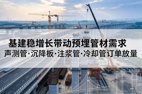 基建稳增长带动预埋监测管材需求,声测管、沉降板、注浆管订单持续放量